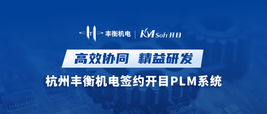 高效协同 精益研发 | 杭州丰衡机电签约开目PLM系统，打造机电行业数字化转型新标杆